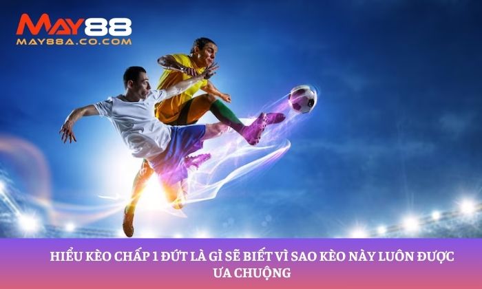 Hiểu kèo chấp 1 đứt là gì sẽ biết vì sao kèo này luôn được ưa chuộng