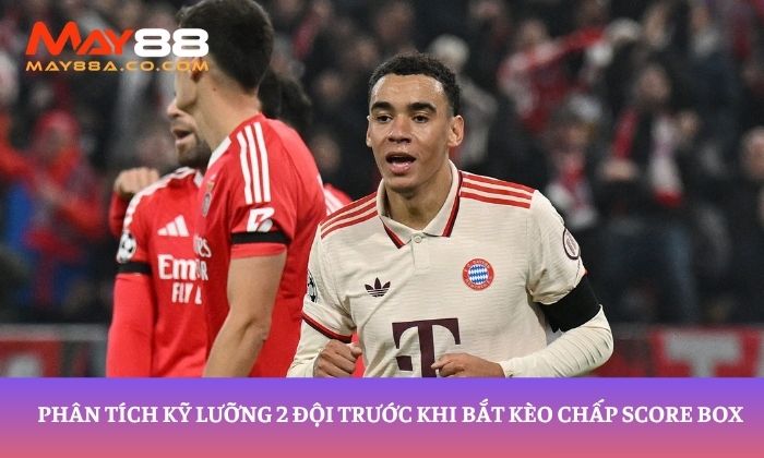 Phân tích kỹ lưỡng 2 đội trước khi bắt kèo chấp Score Box