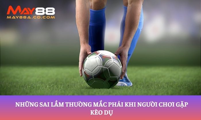 Những sai lầm thường mắc phải khi người chơi gặp kèo dụ