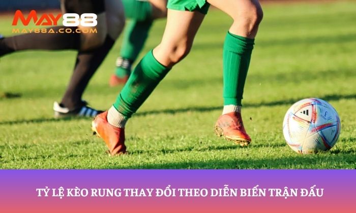 Tỷ lệ kèo rung thay đổi theo diễn biến trận đấu