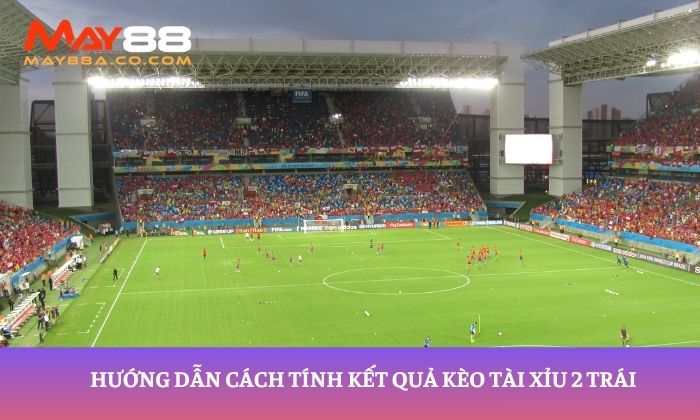 Hướng dẫn cách tính kết quả kèo tài xỉu 2 trái